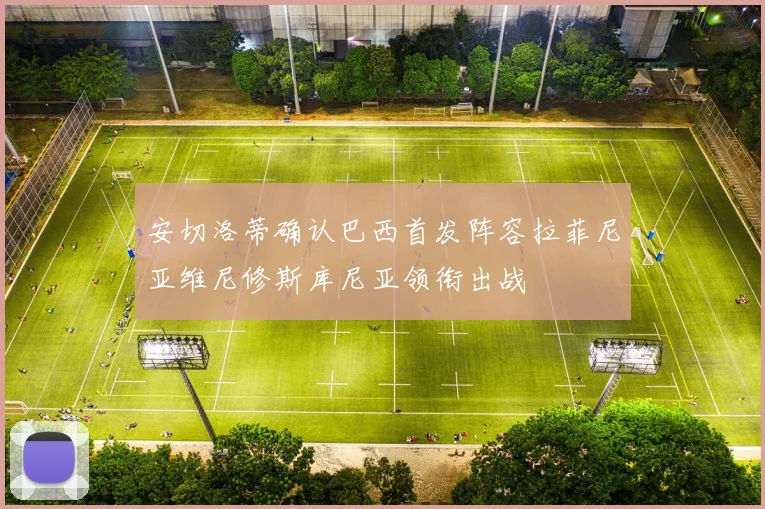 安切洛蒂确认巴西首发阵容拉菲尼亚维尼修斯库尼亚领衔出战