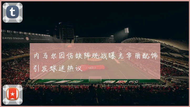内马尔因伤缺阵观战曝光华丽配饰引发球迷热议