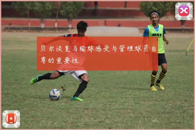 贝尔谈皇马输球感受与管理球员自尊的重要性
