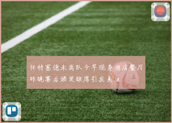 怀特塞德未离队今早现身酒店餐厅昨晚赛后颁奖缺席引发关注