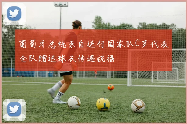 葡萄牙总统亲自送行国家队C罗代表全队赠送球衣传递祝福