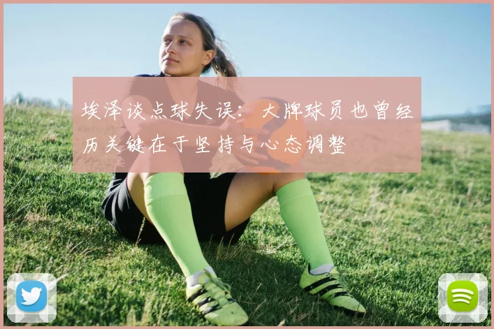 埃泽谈点球失误：大牌球员也曾经历关键在于坚持与心态调整