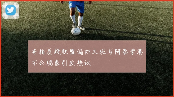 夸梅质疑联盟偏袒文班与阿泰禁赛不公现象引发热议
